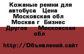 Кожаные ремни для автобуса › Цена ­ 35 - Московская обл., Москва г. Бизнес » Другое   . Московская обл.